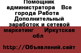 Помощник администратора - Все города Работа » Дополнительный заработок и сетевой маркетинг   . Иркутская обл.